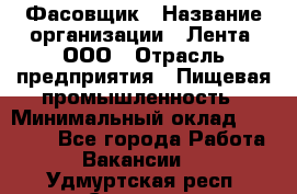 Фасовщик › Название организации ­ Лента, ООО › Отрасль предприятия ­ Пищевая промышленность › Минимальный оклад ­ 15 000 - Все города Работа » Вакансии   . Удмуртская респ.,Сарапул г.